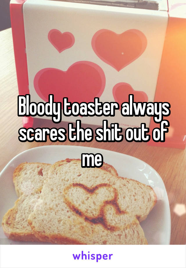 Bloody toaster always scares the shit out of me 
