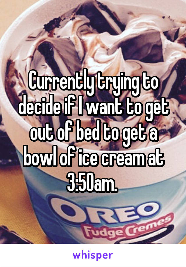 Currently trying to decide if I want to get out of bed to get a bowl of ice cream at 3:50am. 