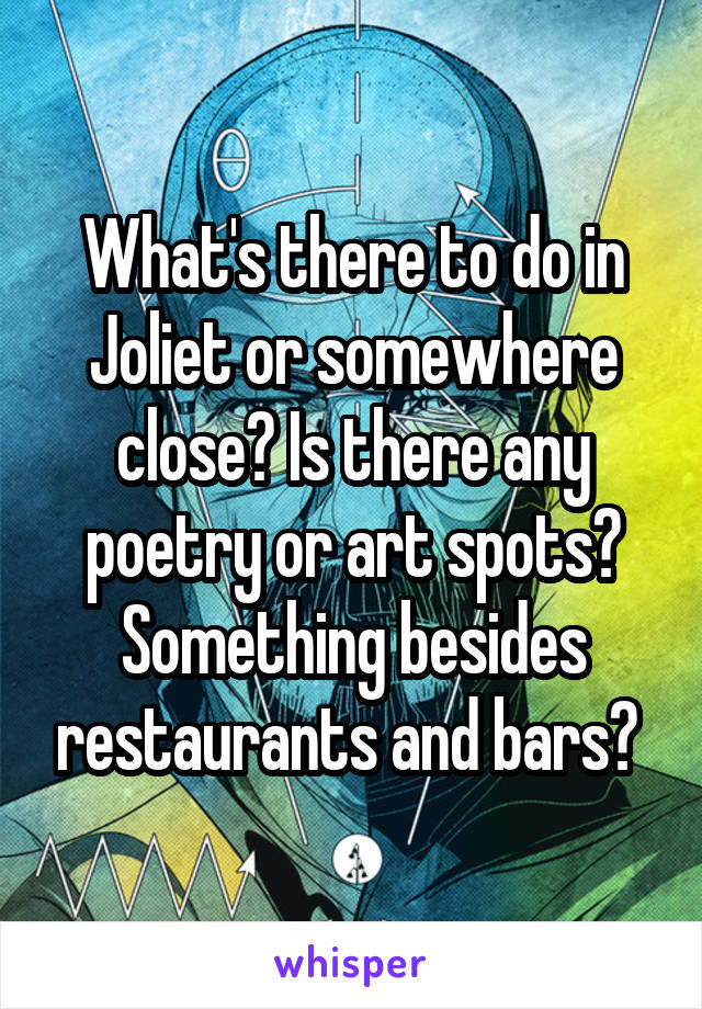 What's there to do in Joliet or somewhere close? Is there any poetry or art spots? Something besides restaurants and bars? 