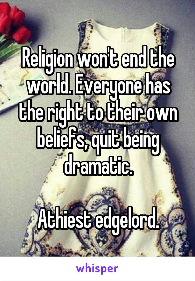 Religion won't end the world. Everyone has the right to their own beliefs, quit being dramatic.

Athiest edgelord.