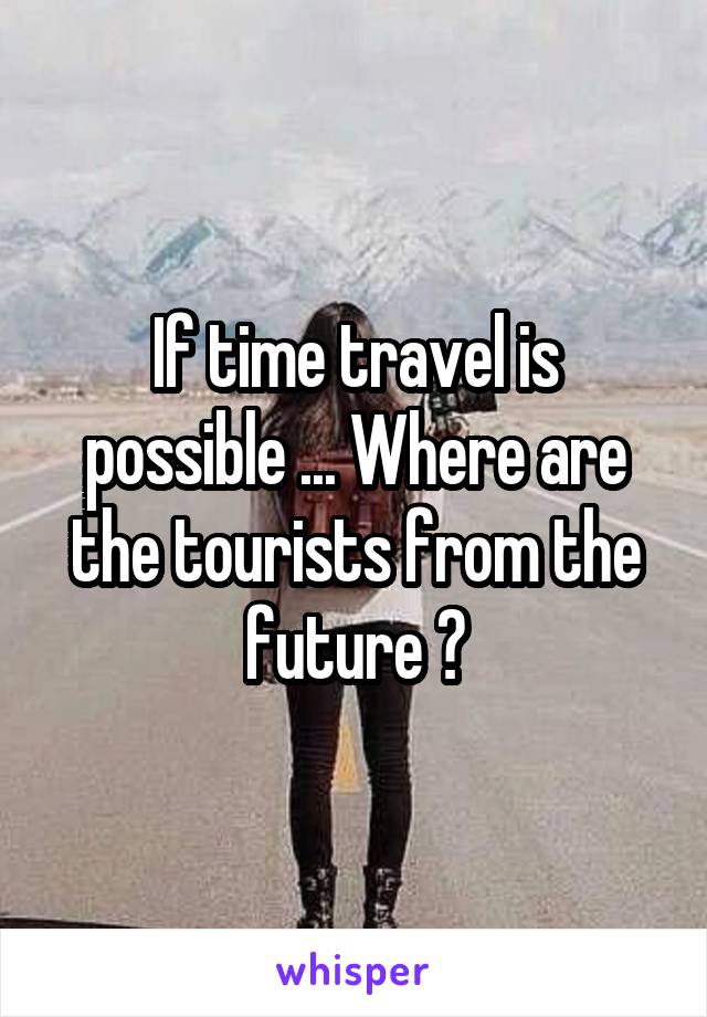 If time travel is possible ... Where are the tourists from the future ?