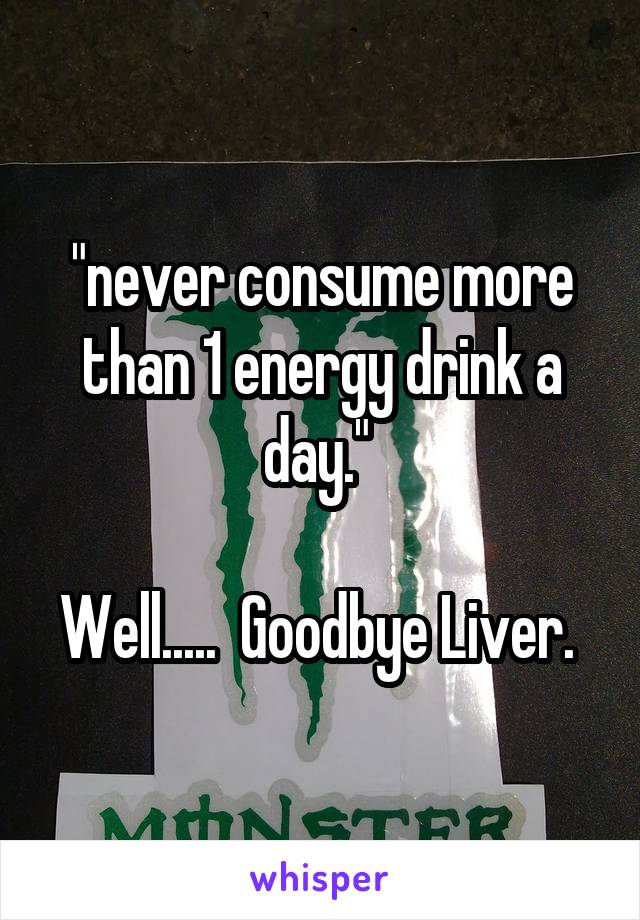 "never consume more than 1 energy drink a day." 

Well.....  Goodbye Liver. 