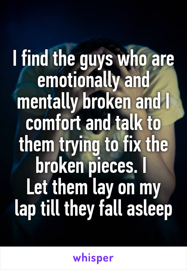 I find the guys who are emotionally and mentally broken and I comfort and talk to them trying to fix the broken pieces. I 
Let them lay on my lap till they fall asleep
