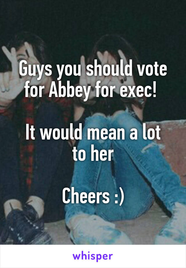 Guys you should vote for Abbey for exec! 

It would mean a lot to her

Cheers :)