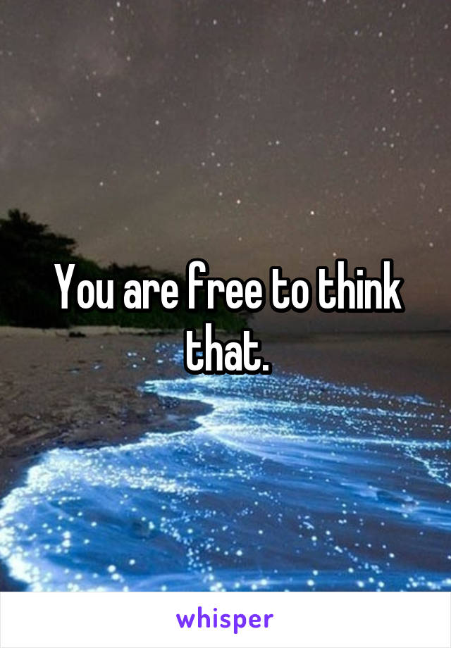 You are free to think that.