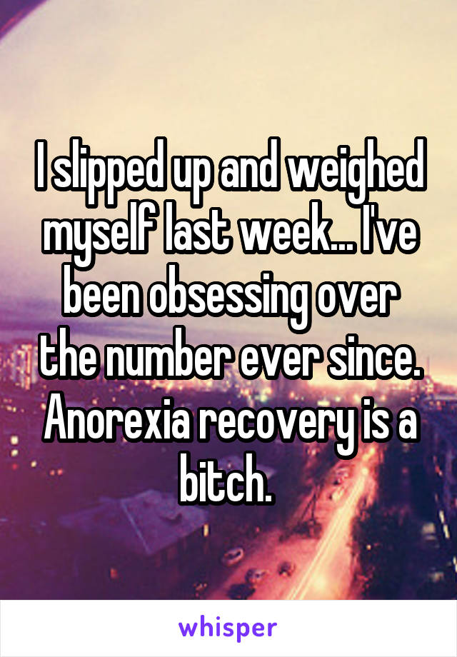 I slipped up and weighed myself last week... I've been obsessing over the number ever since. Anorexia recovery is a bitch. 