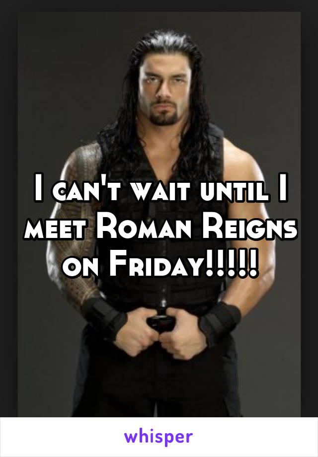 I can't wait until I meet Roman Reigns on Friday!!!!!