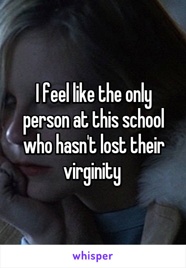 I feel like the only person at this school who hasn't lost their virginity 