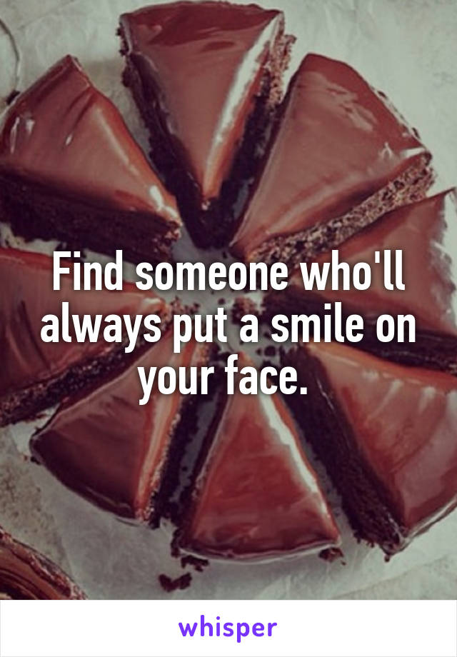 Find someone who'll always put a smile on your face. 