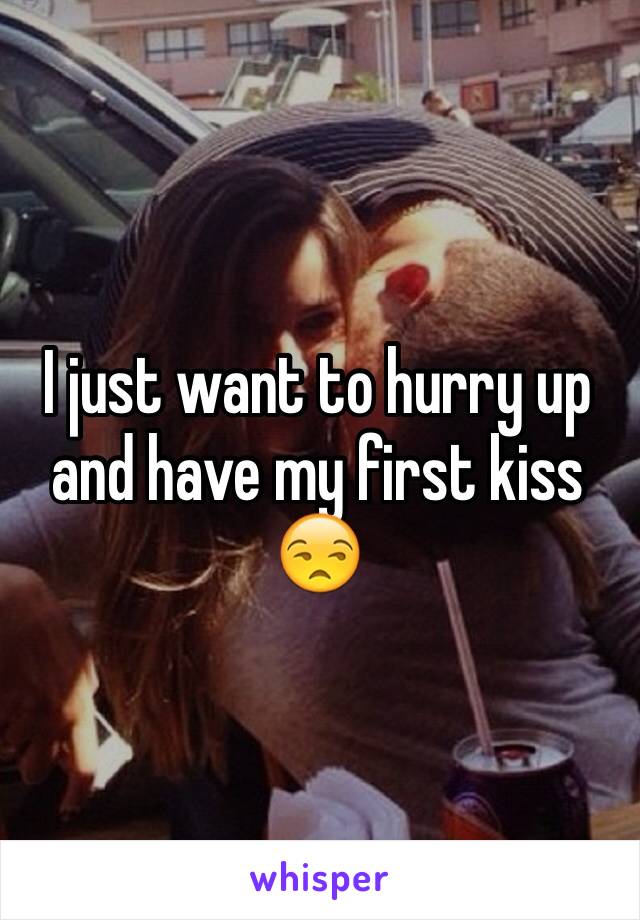 I just want to hurry up and have my first kiss 😒