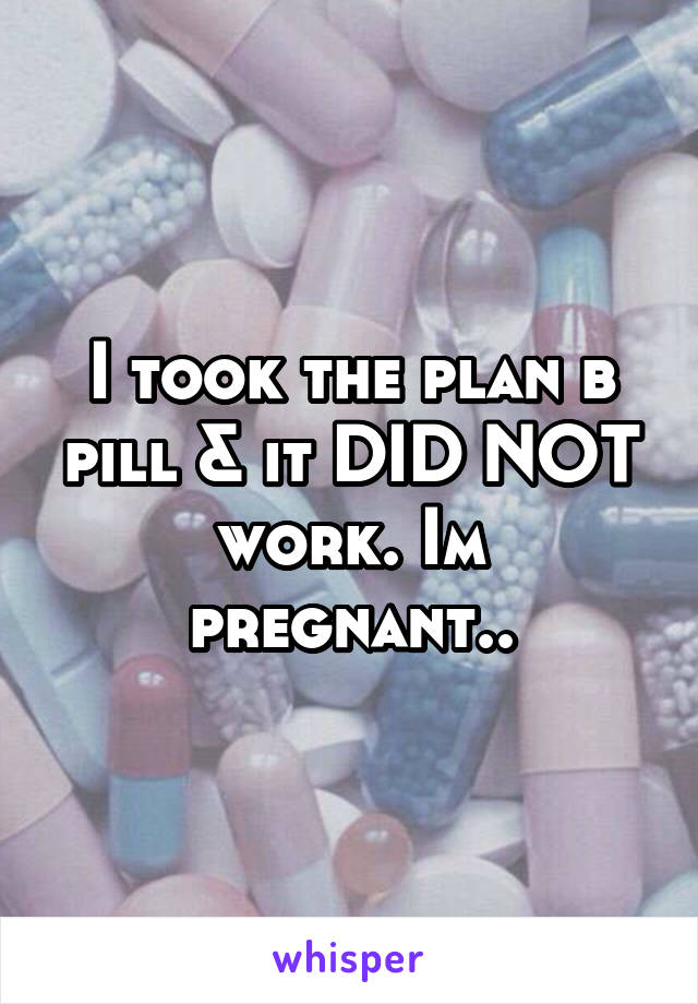I took the plan b pill & it DID NOT work. Im pregnant..