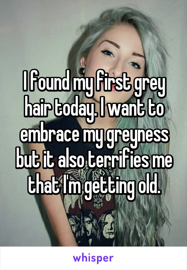 I found my first grey hair today. I want to embrace my greyness but it also terrifies me that I'm getting old.