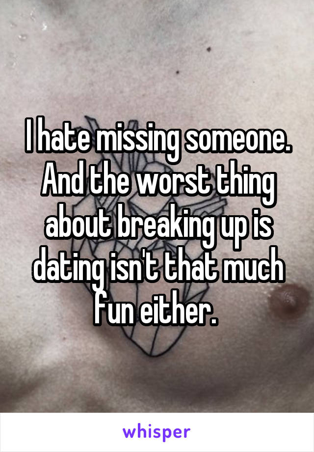 I hate missing someone. And the worst thing about breaking up is dating isn't that much fun either. 