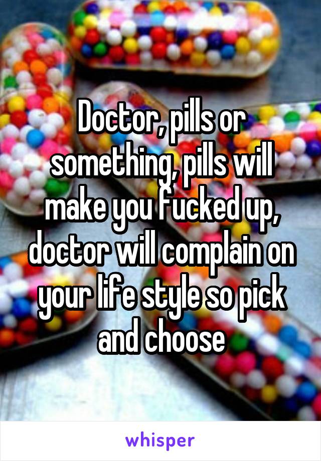 Doctor, pills or something, pills will make you fucked up, doctor will complain on your life style so pick and choose