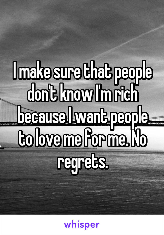 I make sure that people don't know I'm rich because I want people to love me for me. No regrets.
