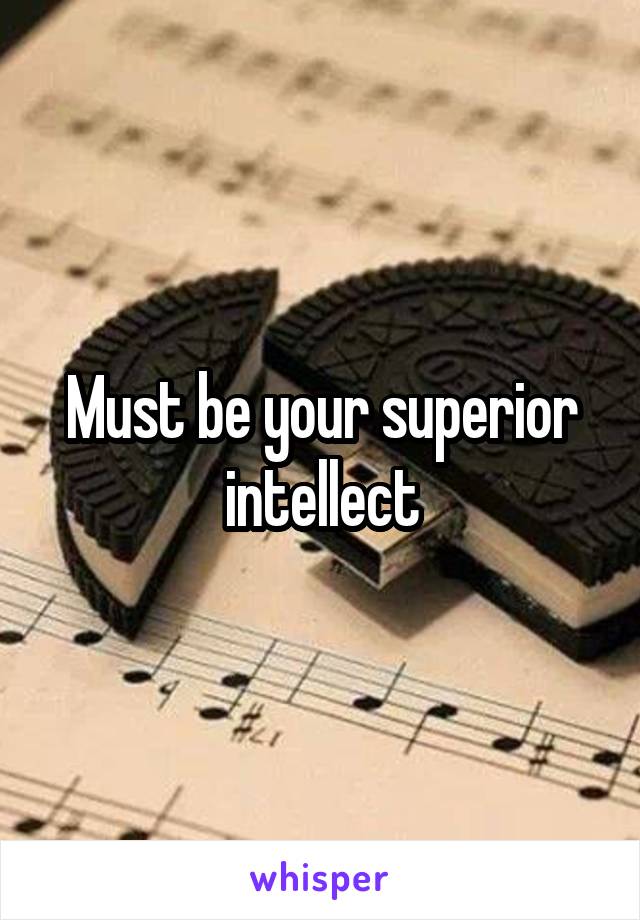 Must be your superior intellect