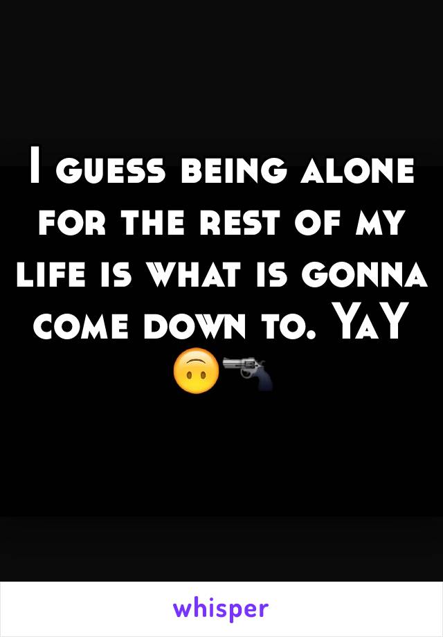 I guess being alone for the rest of my life is what is gonna come down to. YaY 🙃🔫