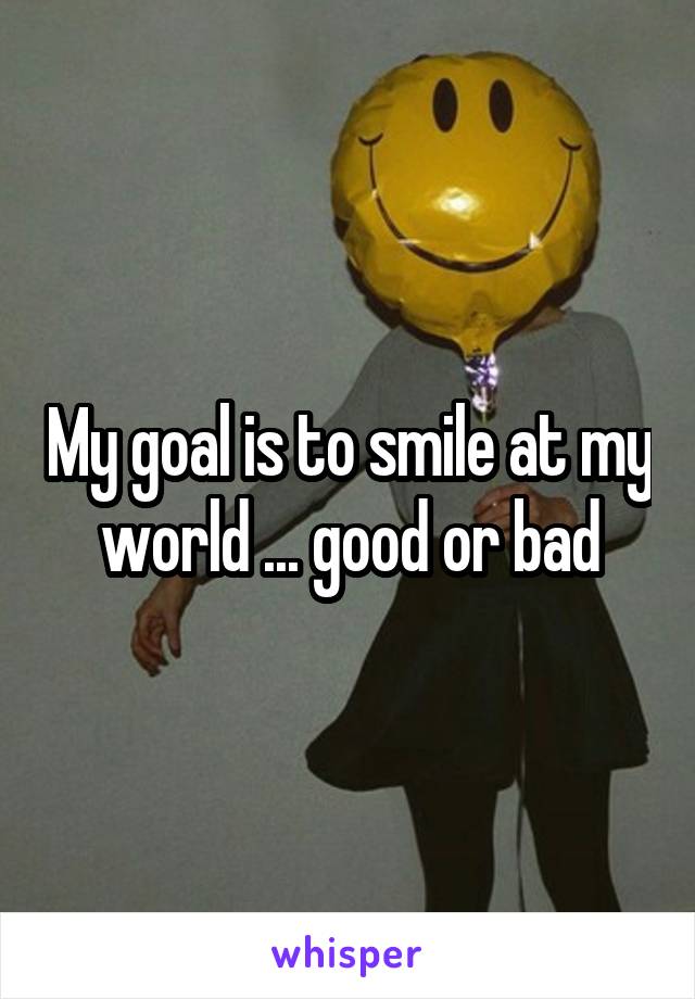 My goal is to smile at my world ... good or bad