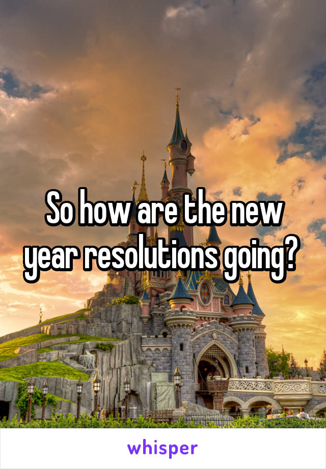 So how are the new year resolutions going? 