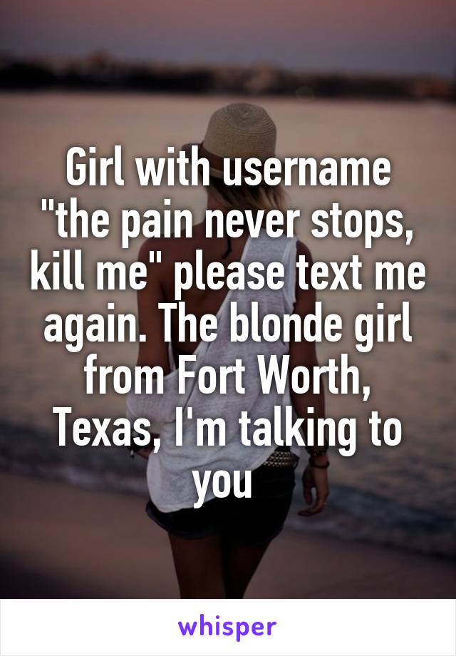 Girl with username "the pain never stops, kill me" please text me again. The blonde girl from Fort Worth, Texas, I'm talking to you 