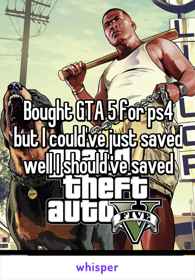 Bought GTA 5 for ps4 but I could've just saved well I should've saved