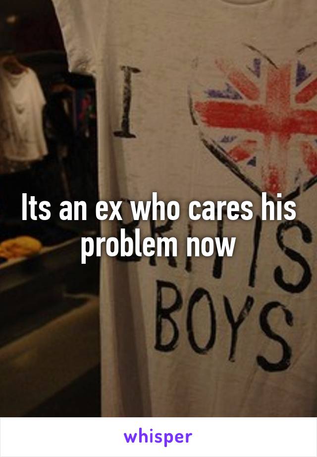 Its an ex who cares his problem now