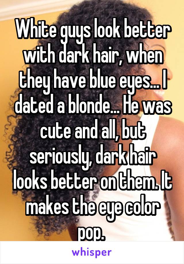 White guys look better with dark hair, when they have blue eyes... I dated a blonde... He was cute and all, but seriously, dark hair looks better on them. It makes the eye color pop. 
