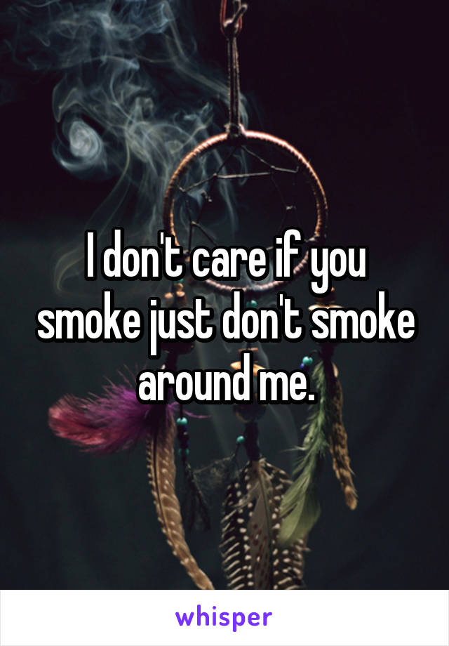 I don't care if you smoke just don't smoke around me.