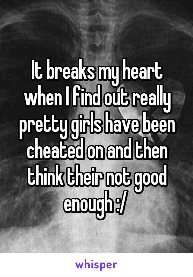 It breaks my heart when I find out really pretty girls have been cheated on and then think their not good enough :/ 