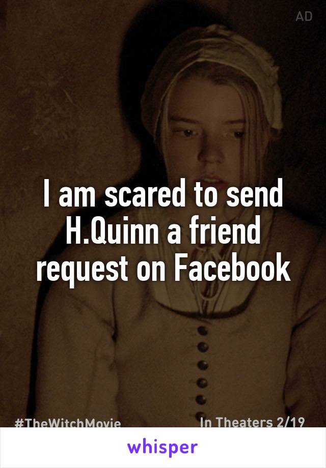 I am scared to send H.Quinn a friend request on Facebook