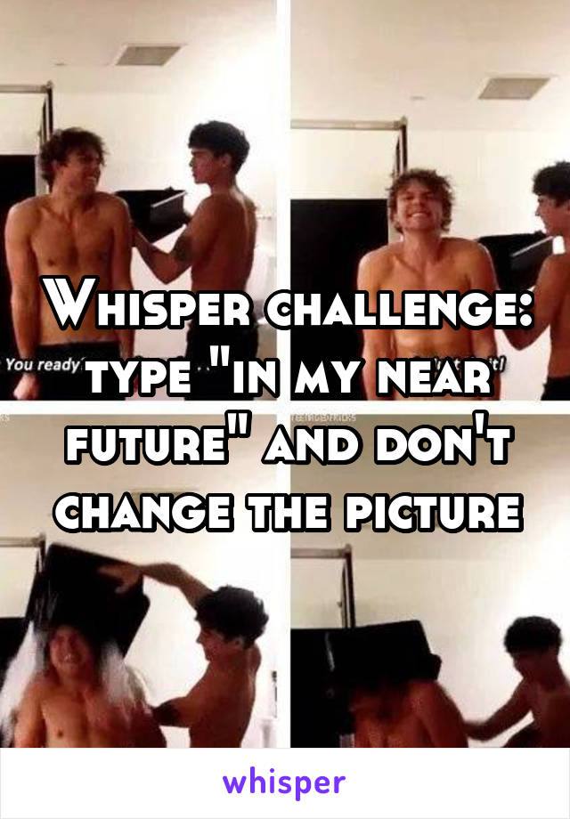 Whisper challenge: type "in my near future" and don't change the picture