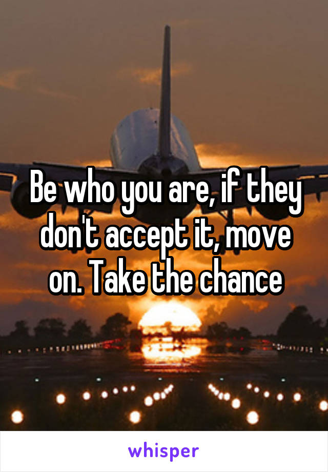 Be who you are, if they don't accept it, move on. Take the chance