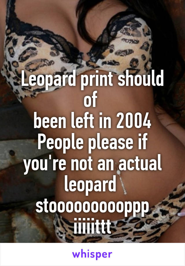 

Leopard print should of 
been left in 2004
People please if you're not an actual leopard 
stoooooooooppp iiiiittt