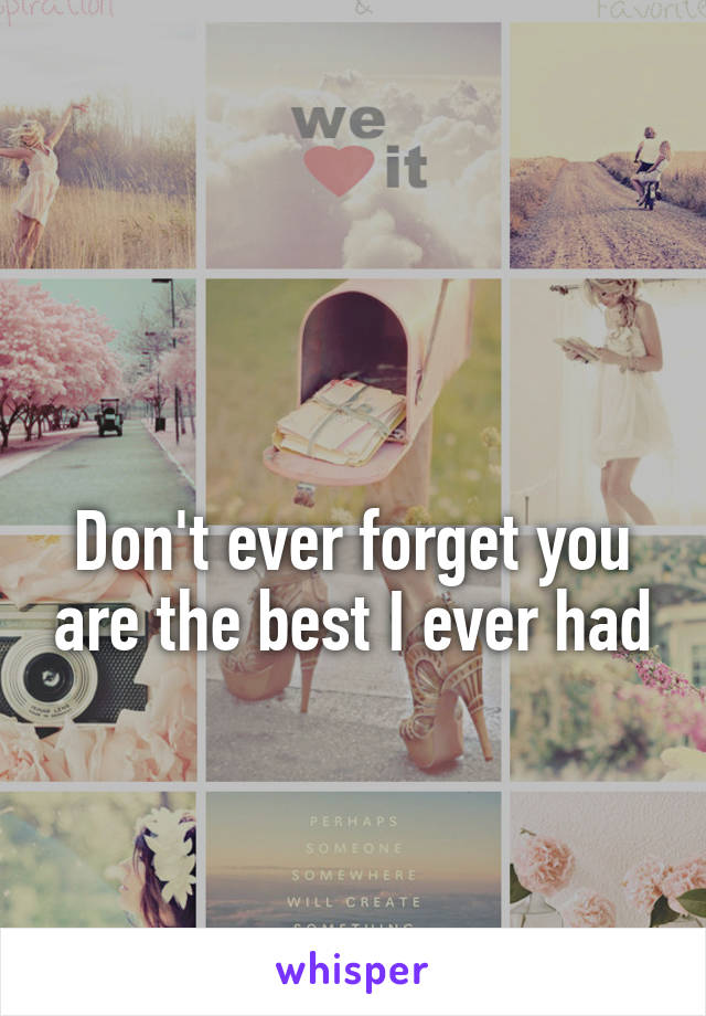

Don't ever forget you are the best I ever had