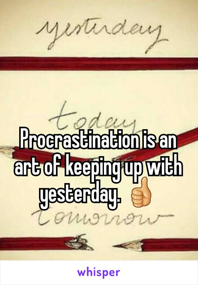Procrastination is an art of keeping up with yesterday. 👍