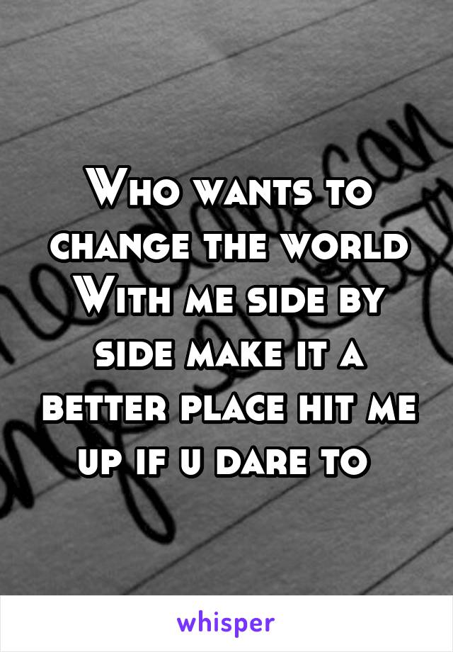 Who wants to change the world
With me side by side make it a better place hit me up if u dare to 