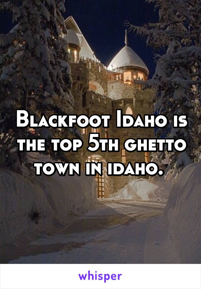 Blackfoot Idaho is the top 5th ghetto town in idaho. 