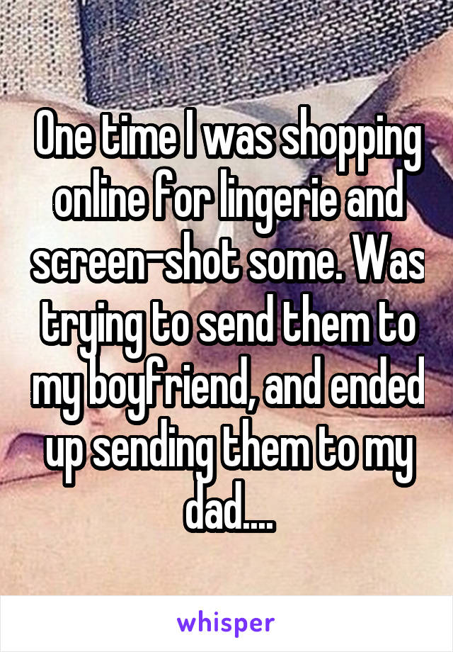 One time I was shopping online for lingerie and screen-shot some. Was trying to send them to my boyfriend, and ended up sending them to my dad....
