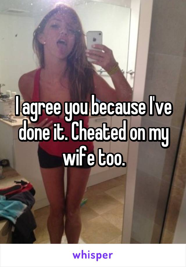 I agree you because I've done it. Cheated on my wife too.
