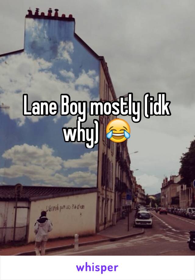 Lane Boy mostly (idk why) 😂