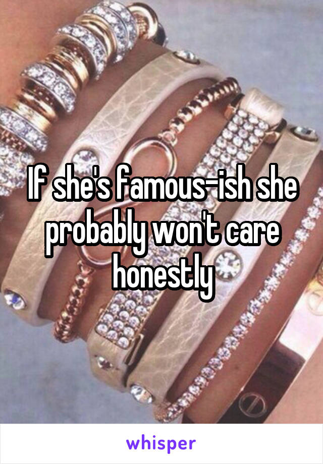 If she's famous-ish she probably won't care honestly