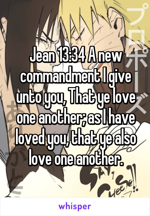 Jean 13:34 A new commandment I give unto you, That ye love one another; as I have loved you, that ye also love one another.
