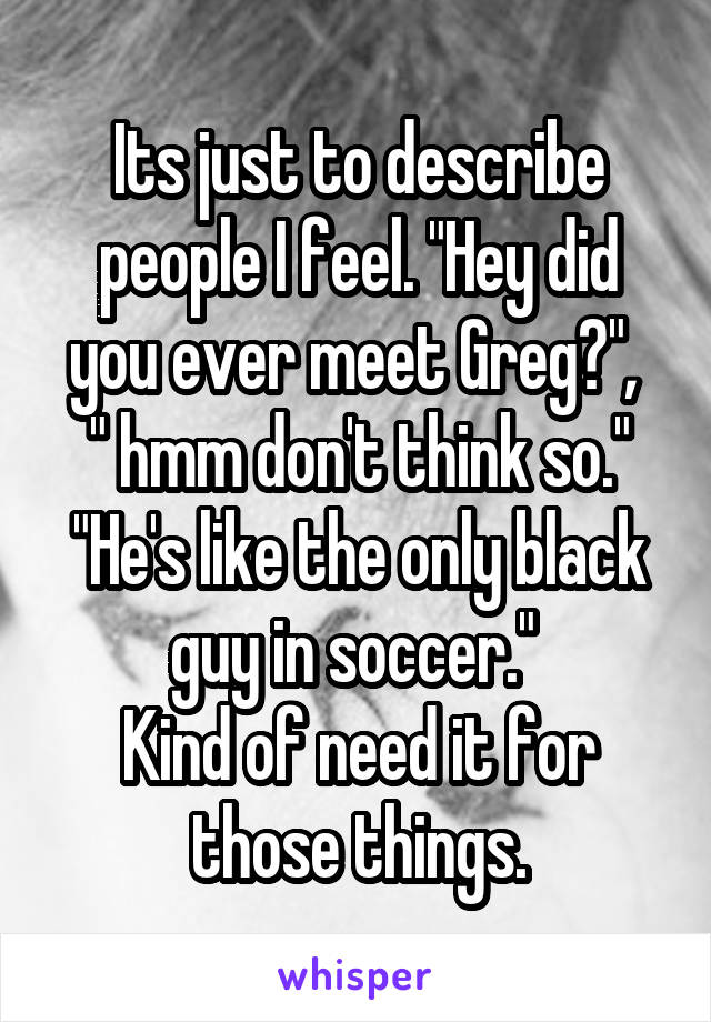 Its just to describe people I feel. "Hey did you ever meet Greg?", 
" hmm don't think so."
"He's like the only black guy in soccer." 
Kind of need it for those things.