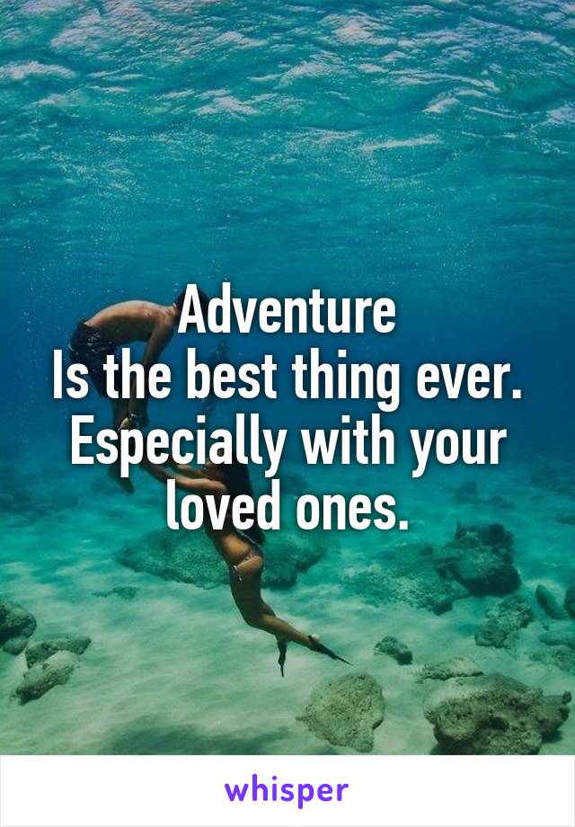 Adventure
Is the best thing ever.
Especially with your loved ones.
