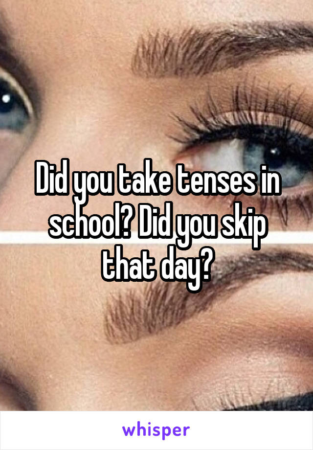 Did you take tenses in school? Did you skip that day?