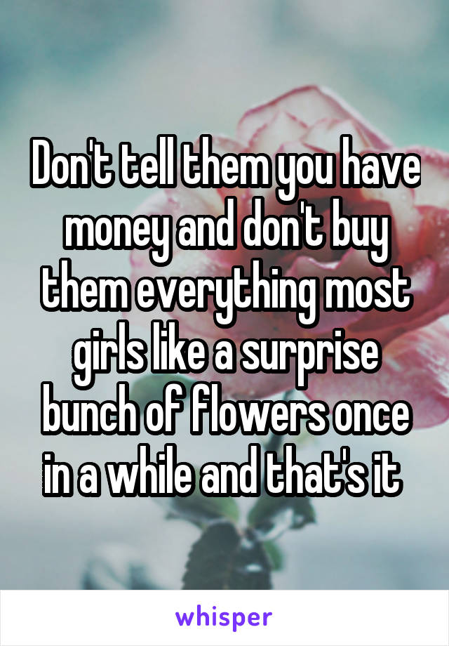 Don't tell them you have money and don't buy them everything most girls like a surprise bunch of flowers once in a while and that's it 