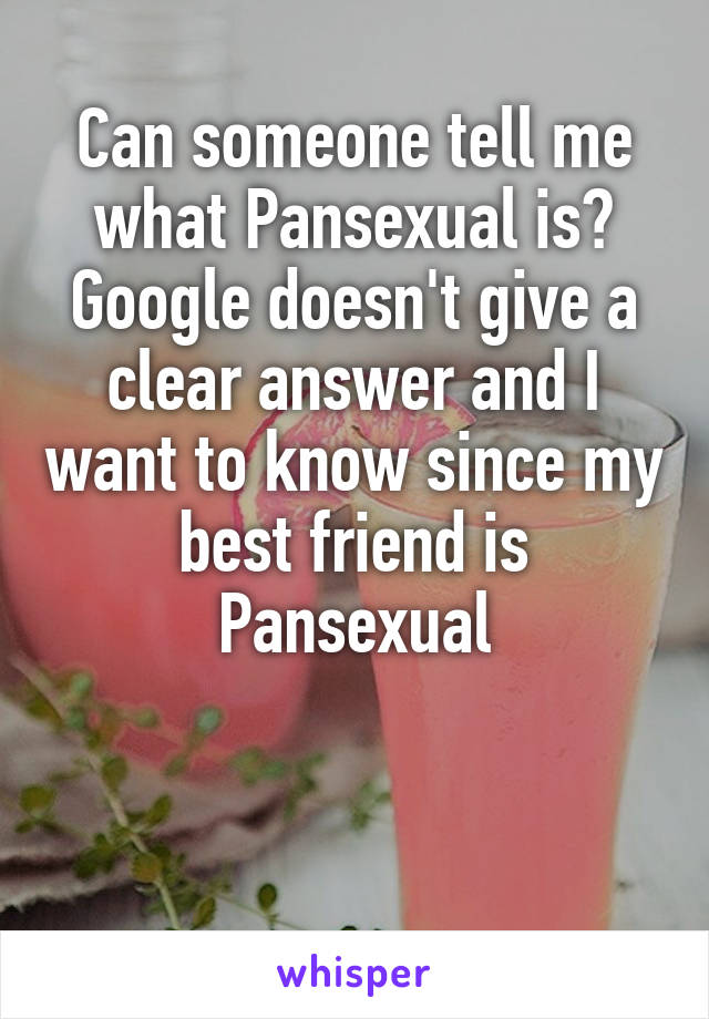 Can someone tell me what Pansexual is? Google doesn't give a clear answer and I want to know since my best friend is Pansexual


