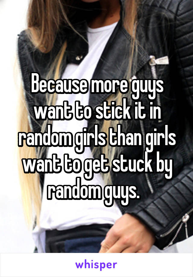 Because more guys want to stick it in random girls than girls want to get stuck by random guys.  