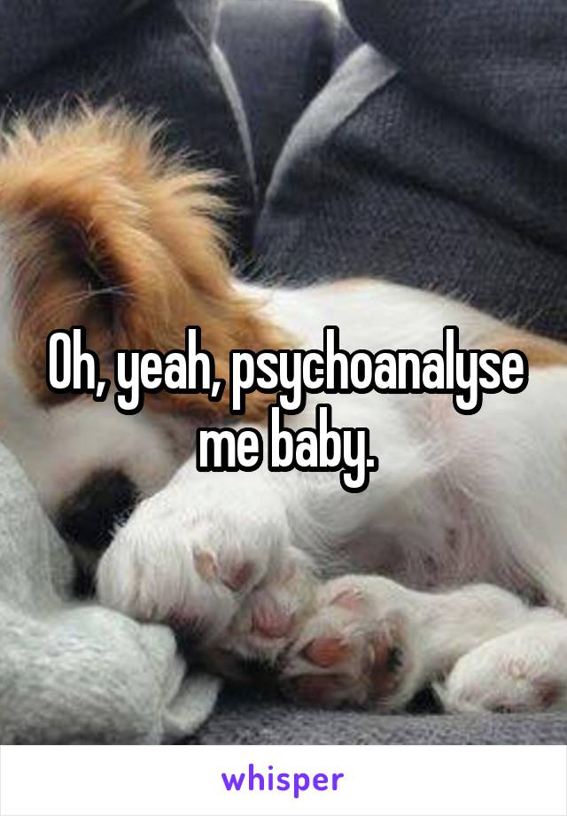 Oh, yeah, psychoanalyse me baby.