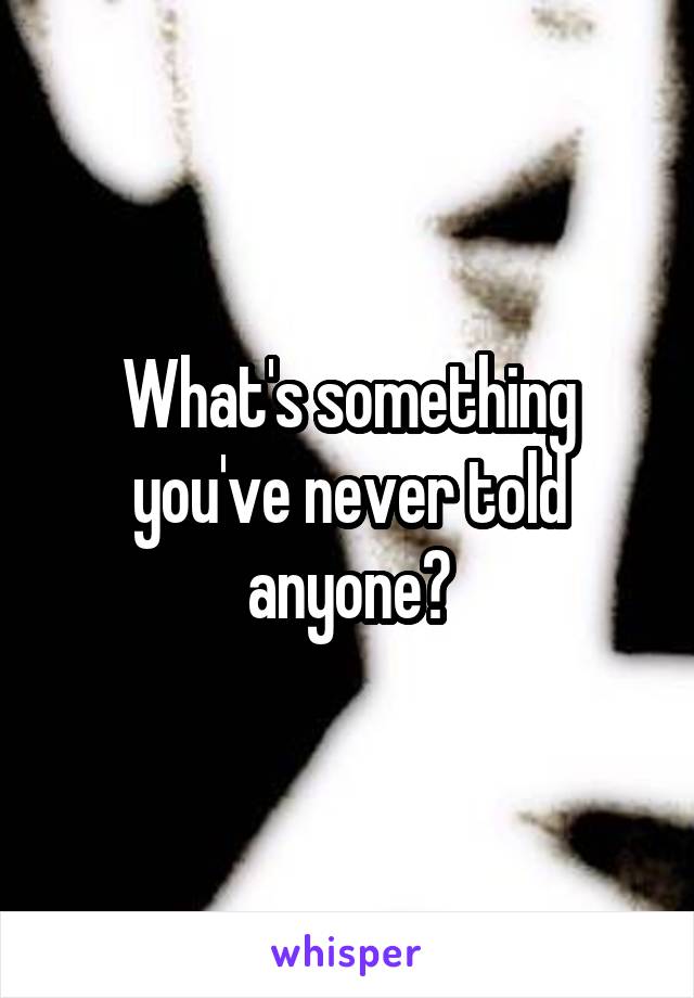 What's something you've never told anyone?